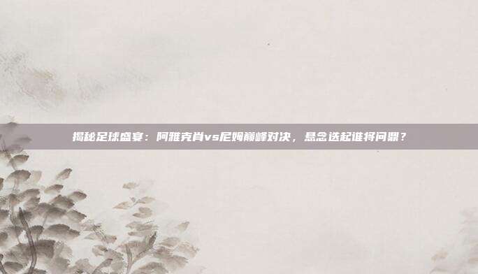 揭秘足球盛宴：阿雅克肖vs尼姆巅峰对决，悬念迭起谁将问鼎？