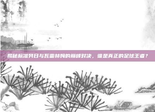 揭秘标准列日与瓦雷赫姆的巅峰对决，谁是真正的足球王者？