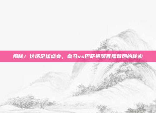 揭秘！这场足球盛宴，皇马vs巴萨视频直播背后的秘密