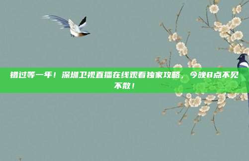 错过等一年！深圳卫视直播在线观看独家攻略，今晚8点不见不散！