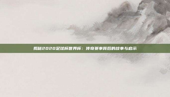 揭秘2020足球杯世界杯:传奇赛事背后的故事与启示