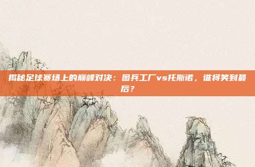 揭秘足球赛场上的巅峰对决：图兵工厂vs托斯诺，谁将笑到最后？