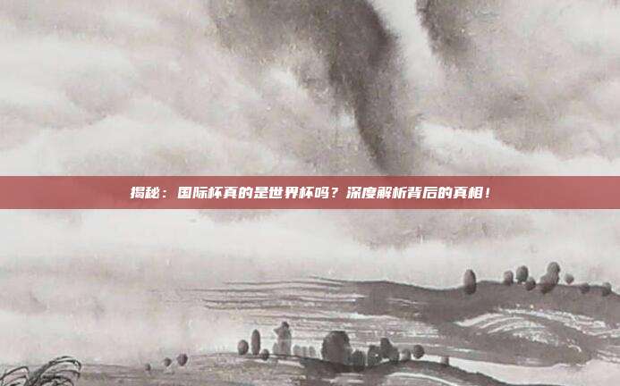 揭秘:国际杯真的是世界杯吗?深度解析背后的真相!