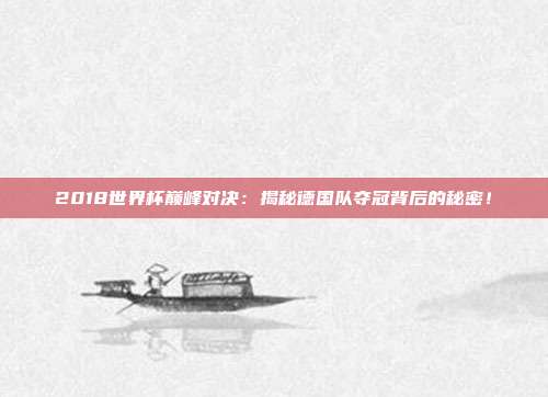 2018世界杯巅峰对决:揭秘德国队夺冠背后的秘密!
