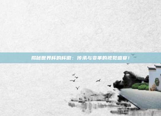 揭秘世界杯的杯徽：传承与变革的视觉盛宴！