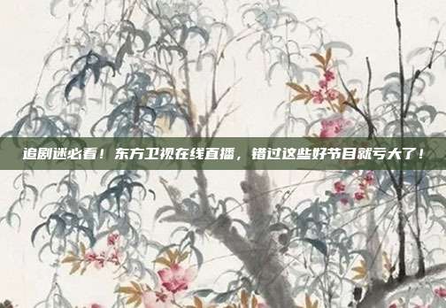 追剧迷必看！东方卫视在线直播，错过这些好节目就亏大了！