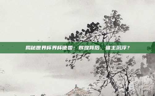 揭秘世界杯界杯德国:辉煌背后,谁主沉浮?