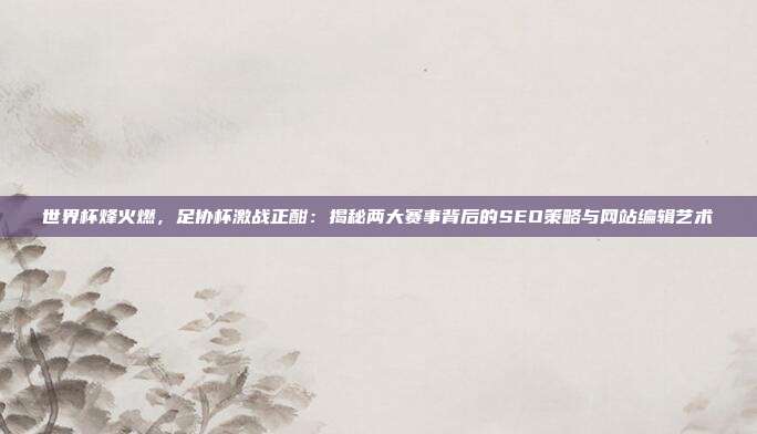 世界杯烽火燃，足协杯激战正酣：揭秘两大赛事背后的SEO策略与网站编辑艺术