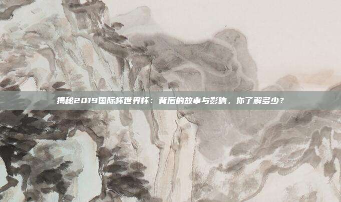 揭秘2019国际杯世界杯：背后的故事与影响，你了解多少？