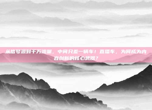 从信号源到千万流量，中间只差一辆车！直播车，为何成为内容创新的核心武器？
