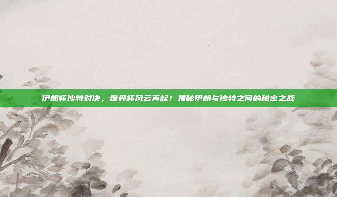 伊朗杯沙特对决,世界杯风云再起!揭秘伊朗与沙特之间的秘密之战