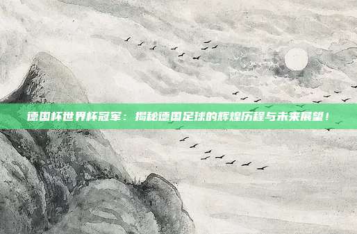 德国杯世界杯冠军：揭秘德国足球的辉煌历程与未来展望！