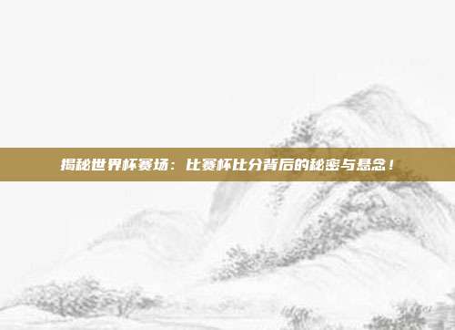揭秘世界杯赛场:比赛杯比分背后的秘密与悬念!