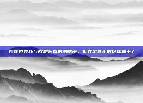 揭秘世界杯与欧洲杯背后的秘密：谁才是真正的足球霸主？
