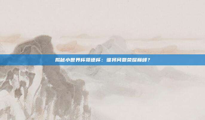揭秘小世界杯哥德杯：谁将问鼎荣耀巅峰？