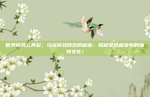 世界杯风云再起，乌龙杯烧背后的秘密：揭秘足球盛宴中的独特文化！