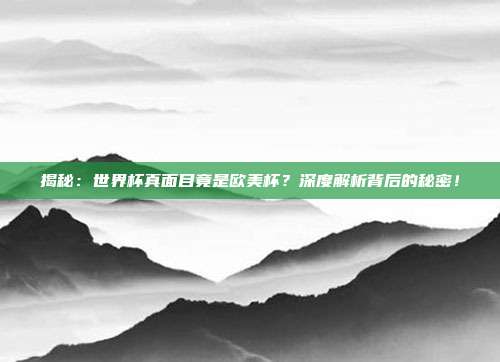 揭秘:世界杯真面目竟是欧美杯?深度解析背后的秘密!