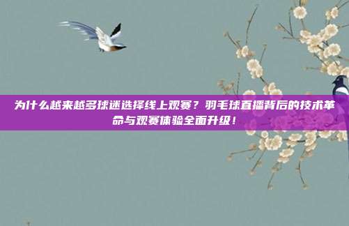 为什么越来越多球迷选择线上观赛？羽毛球直播背后的技术革命与观赛体验全面升级！