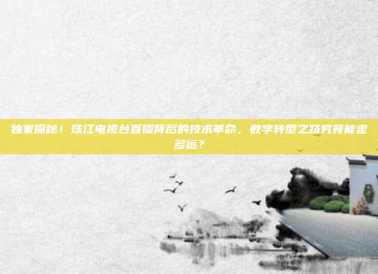 独家探秘！珠江电视台直播背后的技术革命，数字转型之路究竟能走多远？