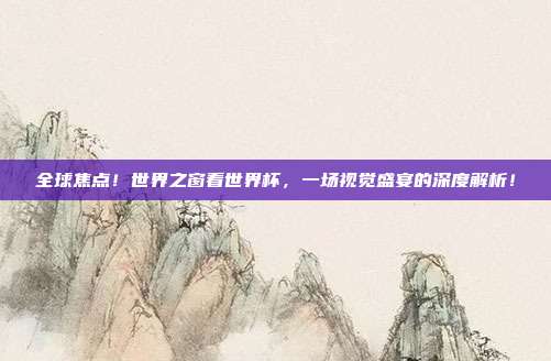 全球焦点！世界之窗看世界杯，一场视觉盛宴的深度解析！