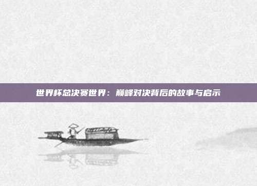 世界杯总决赛世界：巅峰对决背后的故事与启示
