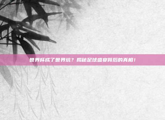 世界杯成了世界坑？揭秘足球盛宴背后的真相！