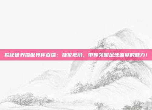 揭秘世界播世界杯直播：独家视角，带你领略足球盛宴的魅力！