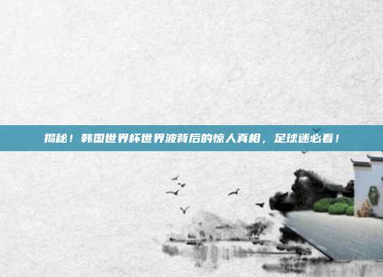 揭秘！韩国世界杯世界波背后的惊人真相，足球迷必看！