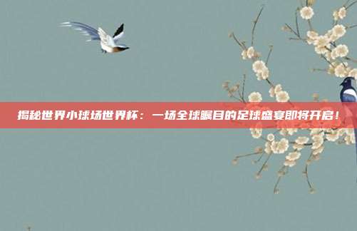 揭秘世界小球场世界杯：一场全球瞩目的足球盛宴即将开启！