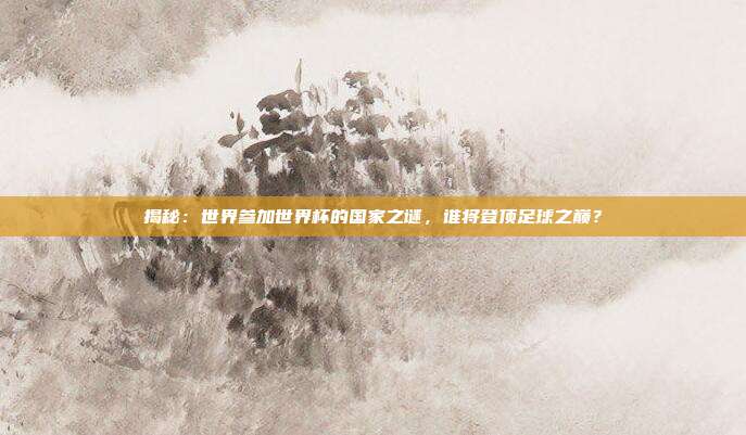 揭秘：世界参加世界杯的国家之谜，谁将登顶足球之巅？