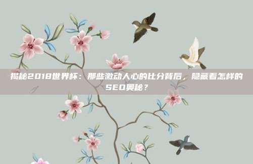 揭秘2018世界杯：那些激动人心的比分背后，隐藏着怎样的SEO奥秘？