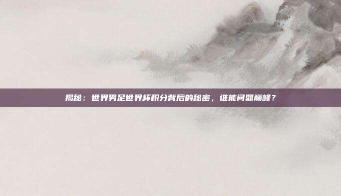 揭秘：世界男足世界杯积分背后的秘密，谁能问鼎巅峰？