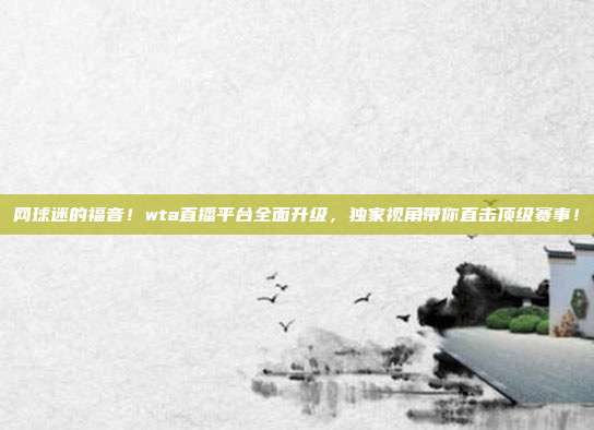 网球迷的福音！wta直播平台全面升级，独家视角带你直击顶级赛事！