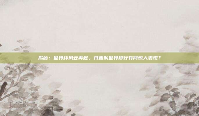 揭秘：世界杯风云再起，丹麦队世界排行有何惊人表现？