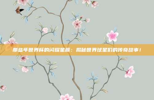 那些年世界杯的闪耀星辰：揭秘世界球星们的传奇故事！