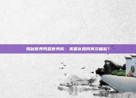 揭秘世界男篮世界杯：美国队如何再次崛起？