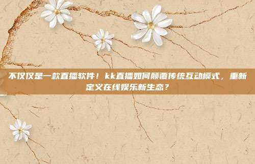 不仅仅是一款直播软件！kk直播如何颠覆传统互动模式，重新定义在线娱乐新生态？