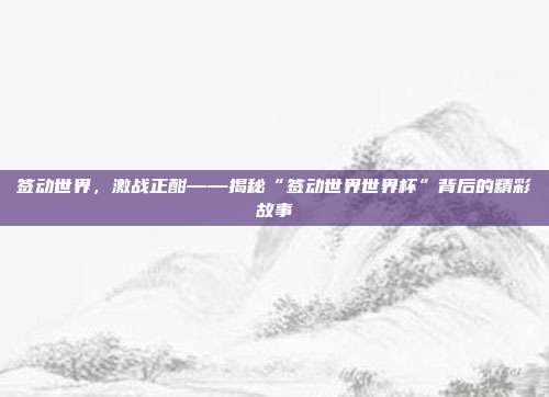 签动世界，激战正酣——揭秘“签动世界世界杯”背后的精彩故事