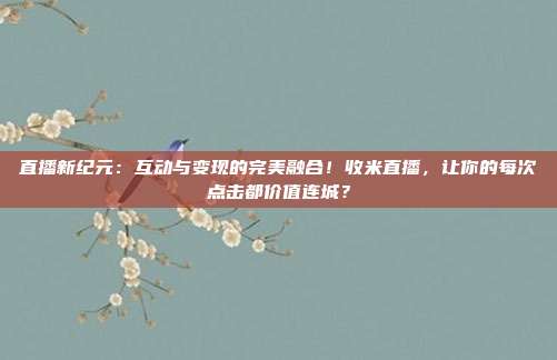 直播新纪元：互动与变现的完美融合！收米直播，让你的每次点击都价值连城？