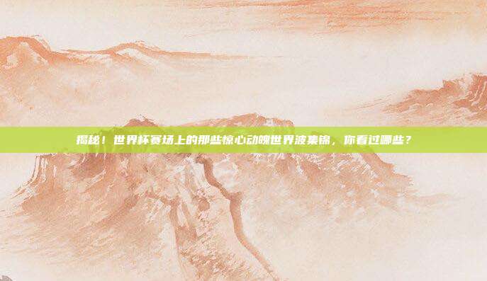 揭秘!世界杯赛场上的那些惊心动魄世界波集锦,你看过哪些?