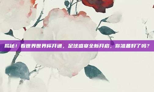 揭秘！看世界世界杯开通，足球盛宴全新开启，你准备好了吗？