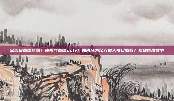 总统级直播体验！央视网直播cctv1 如何成为亿万国人每日必看？揭秘背后故事