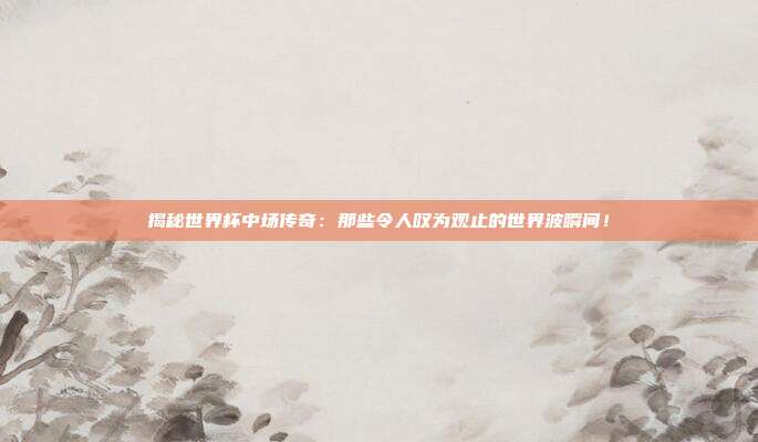 揭秘世界杯中场传奇:那些令人叹为观止的世界波瞬间!