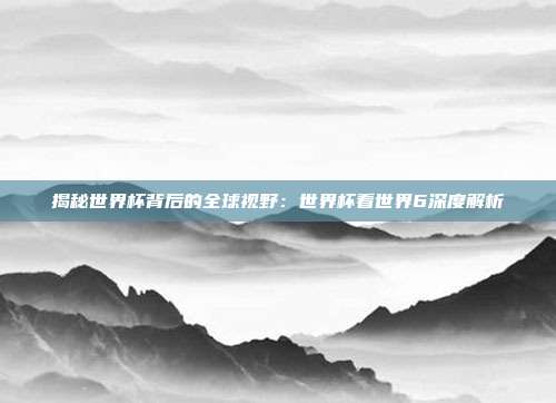 揭秘世界杯背后的全球视野：世界杯看世界6深度解析