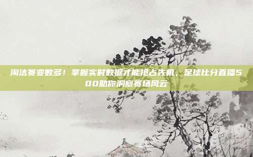 淘汰赛变数多！掌握实时数据才能抢占先机，足球比分直播500助你洞察赛场风云
