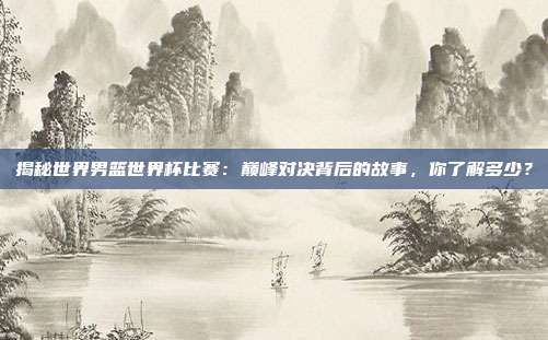 揭秘世界男篮世界杯比赛：巅峰对决背后的故事，你了解多少？