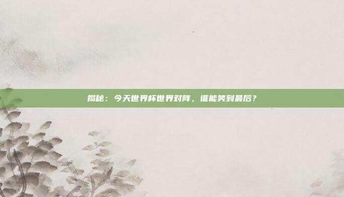 揭秘:今天世界杯世界对阵,谁能笑到最后?