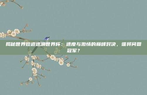揭秘世界短道速滑世界杯:速度与激情的巅峰对决,谁将问鼎冠军?