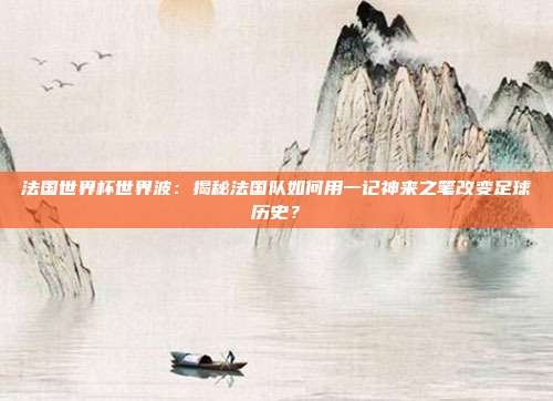 法国世界杯世界波：揭秘法国队如何用一记神来之笔改变足球历史？