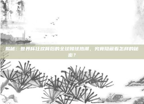 揭秘：世界杯狂欢背后的全球赌球热潮，究竟隐藏着怎样的秘密？